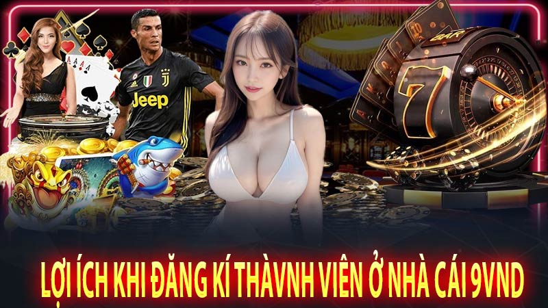 Lợi ích khi đăng kí thành viên ở nhà cái 9vnd