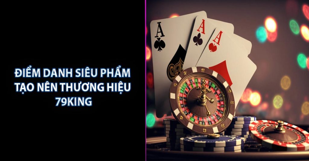 Điểm danh siêu phẩm tạo nên thương hiệu 79KING