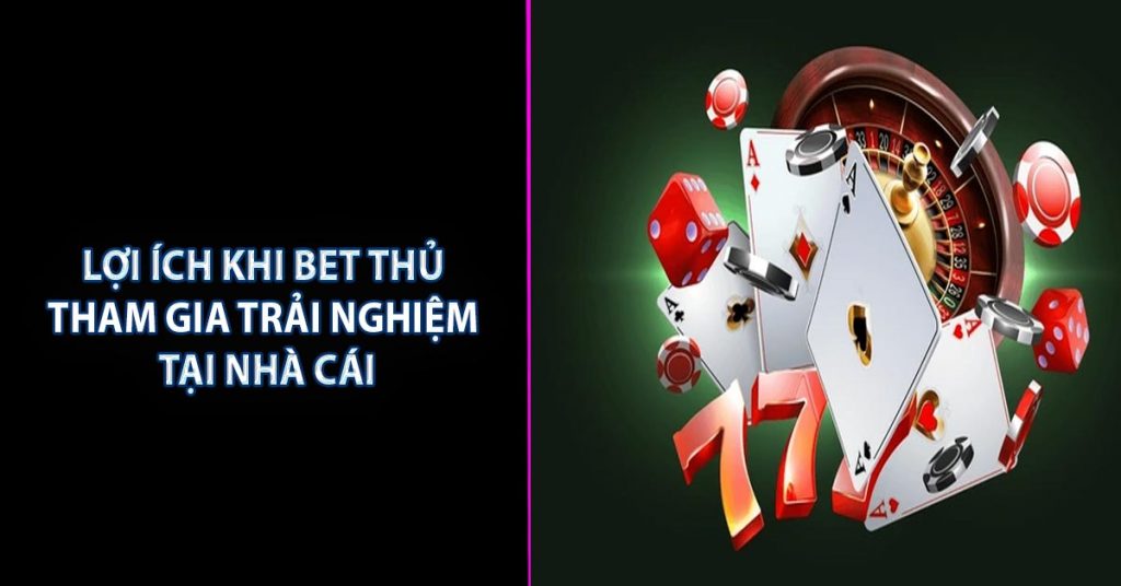 Lợi ích khi bet thủ tham gia trải nghiệm tại nhà cái